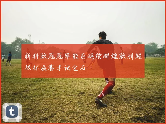 新科欧冠冠军能否延续辉煌欧洲超级杯成赛季试金石