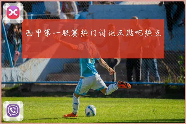 西甲第一联赛热门讨论及贴吧热点