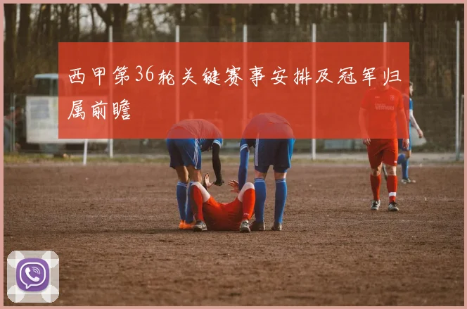 西甲第36轮关键赛事安排及冠军归属前瞻