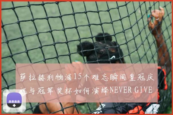 萨拉赫利物浦15个难忘瞬间皇冠庆祝与冠军奖杯如何演绎NEVER GIVE UP篇章