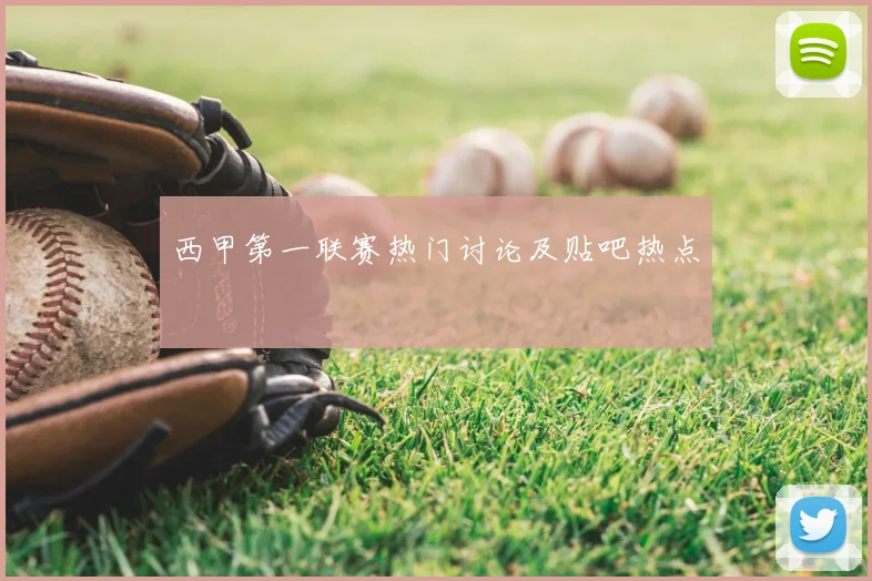 西甲第一联赛热门讨论及贴吧热点
